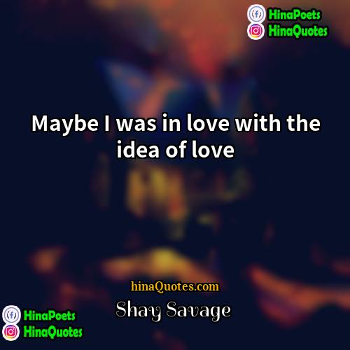 Shay Savage Quotes | Maybe I was in love with the