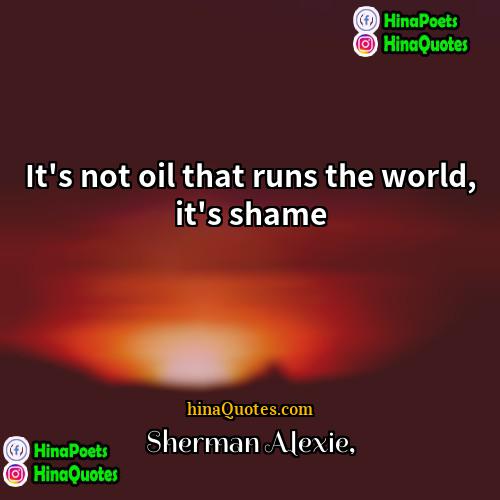 Sherman Alexie Quotes | It's not oil that runs the world,