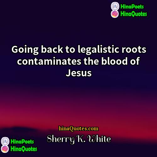 Sherry K White Quotes | Going back to legalistic roots contaminates the