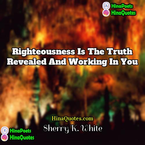 Sherry K White Quotes | Righteousness is the truth revealed and working