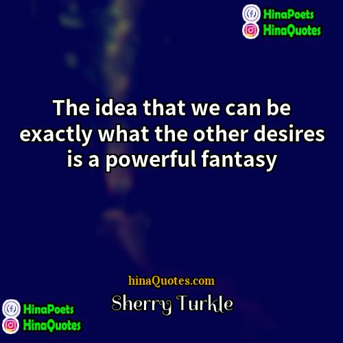 Sherry Turkle Quotes | The idea that we can be exactly