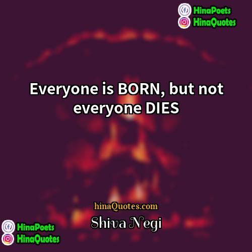 Shiva Negi Quotes | Everyone is BORN, but not everyone DIES.
