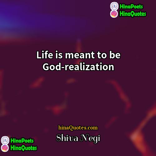 Shiva Negi Quotes | Life is meant to be God-realization.
 