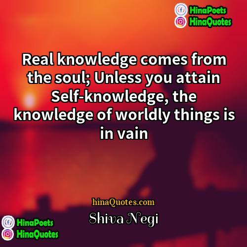 Shiva Negi Quotes | Real knowledge comes from the soul; Unless