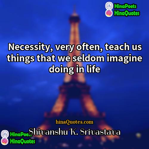 Shivanshu K Srivastava Quotes | Necessity, very often, teach us things that