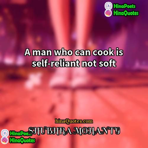 SHUBHRA MOHANTY Quotes | A man who can cook is self-reliant