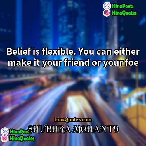 SHUBHRA MOHANTY Quotes | Belief is flexible. You can either make