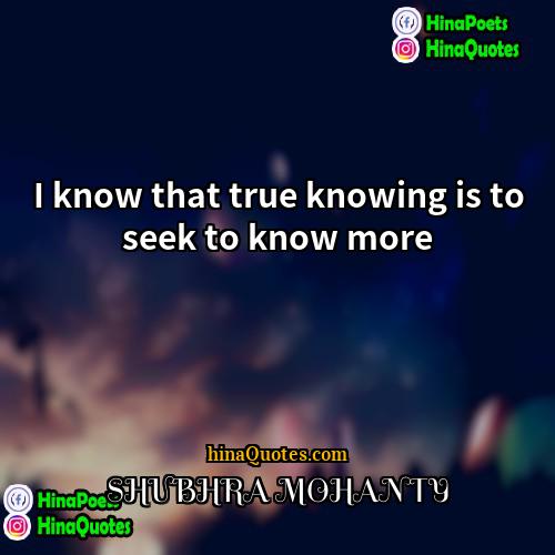 SHUBHRA MOHANTY Quotes | I know that true knowing is to