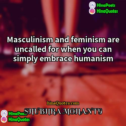 SHUBHRA MOHANTY Quotes | Masculinism and feminism are uncalled for when