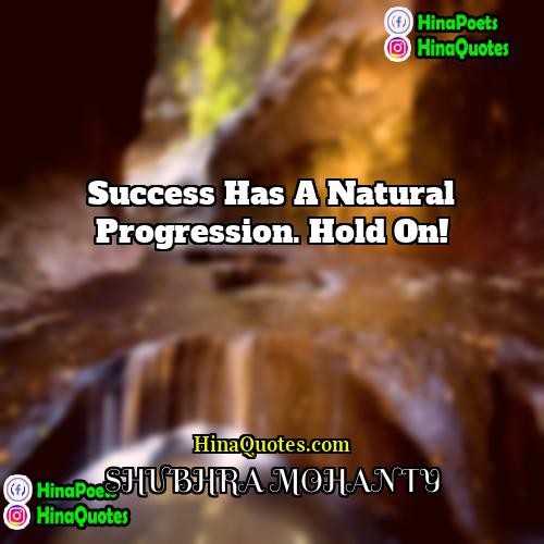 SHUBHRA MOHANTY Quotes | Success has a natural progression. Hold on!
