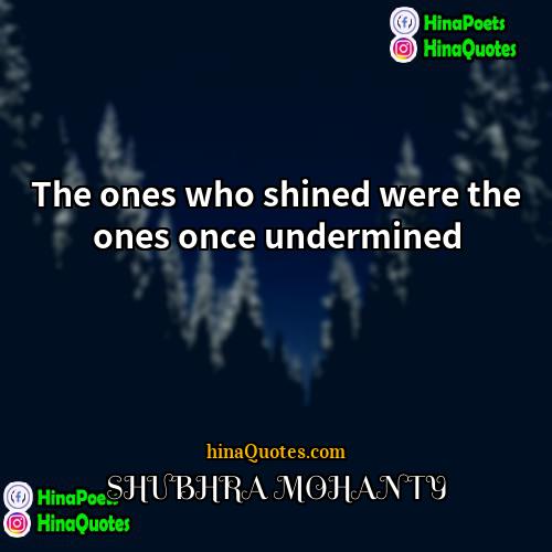 SHUBHRA MOHANTY Quotes | The ones who shined were the ones