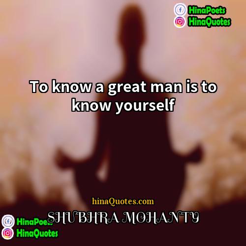SHUBHRA MOHANTY Quotes | To know a great man is to