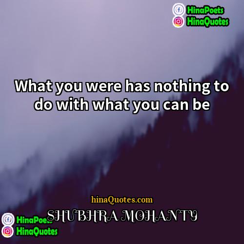 SHUBHRA MOHANTY Quotes | What you were has nothing to do