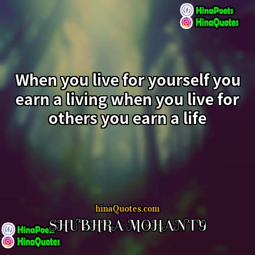 SHUBHRA MOHANTY Quotes | When you live for yourself you earn