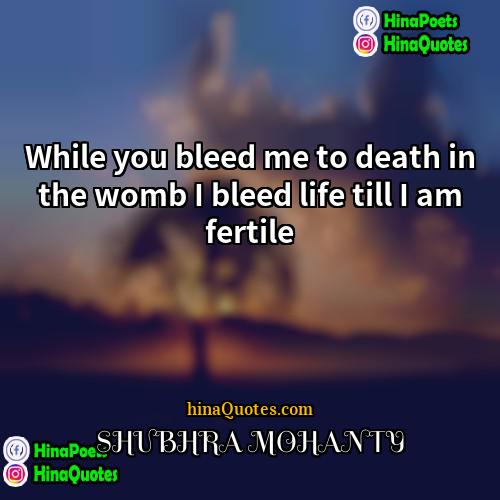 SHUBHRA MOHANTY Quotes | While you bleed me to death in