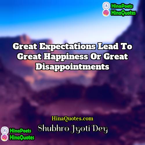 Shubhro Jyoti Dey Quotes | Great expectations lead to great happiness or