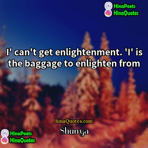 Shunya Quotes | I' can't get enlightenment. 'I' is the