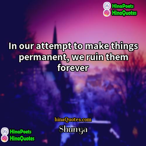 Shunya Quotes | In our attempt to make things permanent,