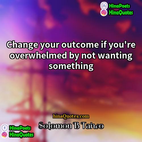 Solomon B Taiwo Quotes | Change your outcome if you're overwhelmed by