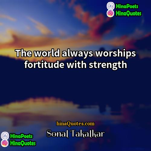 Sonal Takalkar Quotes | The world always worships fortitude with strength.

