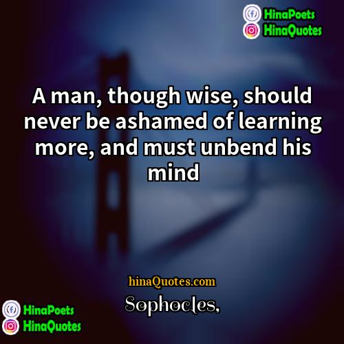 Sophocles Quotes | A man, though wise, should never be