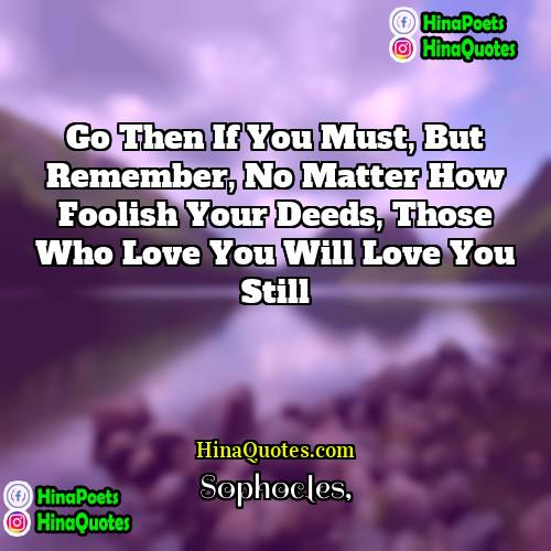 Sophocles Quotes | Go then if you must, but remember,