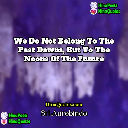 Sri Aurobindo Quotes | We do not belong to the past