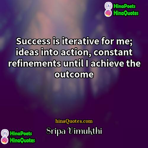 Sripa Vimukthi Quotes | Success is iterative for me; ideas into
