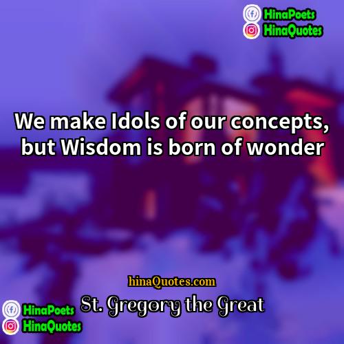St Gregory the Great Quotes | We make Idols of our concepts, but