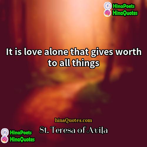 St Teresa of Avila Quotes | It is love alone that gives worth