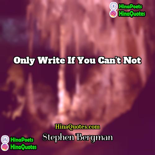 Stephen Bergman Quotes | Only write if you can't not.
 