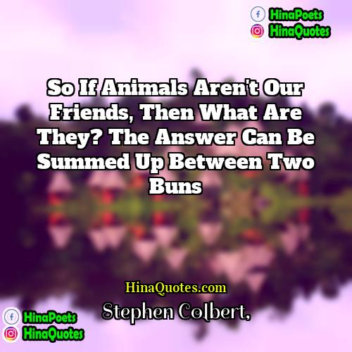 Stephen Colbert Quotes | So if animals aren't our friends, then