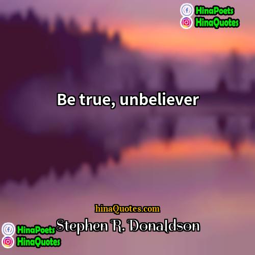 Stephen R Donaldson Quotes | Be true, unbeliever.
  