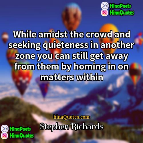 Stephen Richards Quotes | While amidst the crowd and seeking quieteness