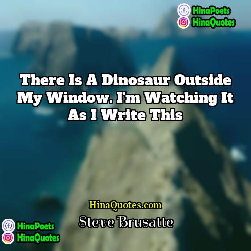 Steve Brusatte Quotes | There is a dinosaur outside my window.