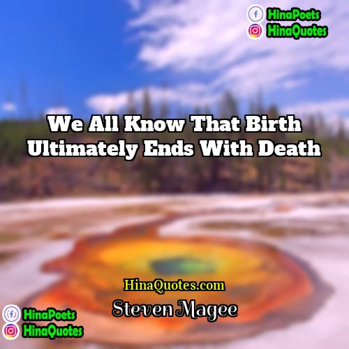 Steven Magee Quotes | We all know that birth ultimately ends