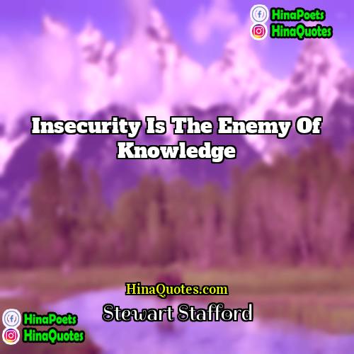 Stewart Stafford Quotes | Insecurity is the enemy of knowledge.
 