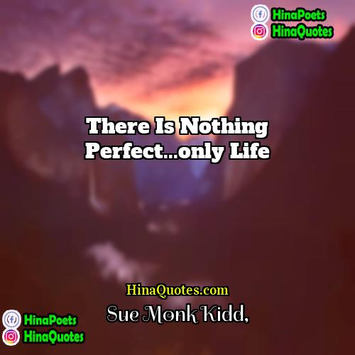 Sue Monk Kidd Quotes | There is nothing perfect...only life.
  