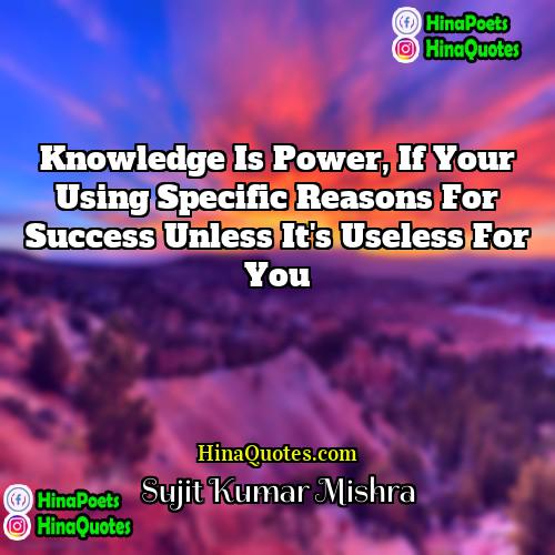 Sujit Kumar Mishra Quotes | Knowledge is power, if your using specific