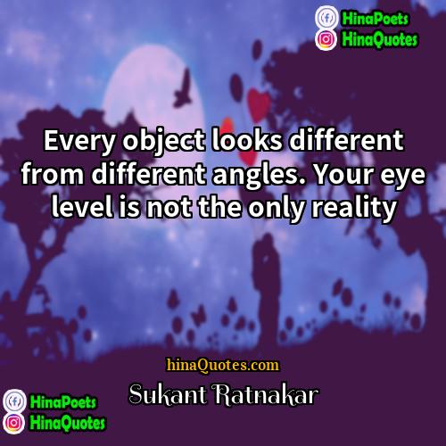 Sukant Ratnakar Quotes | Every object looks different from different angles.