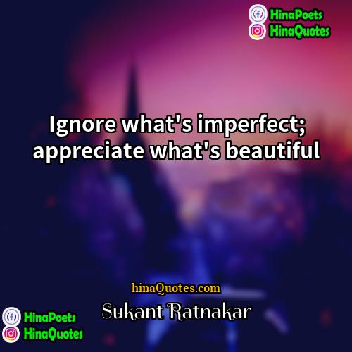 Sukant Ratnakar Quotes | Ignore what's imperfect; appreciate what's beautiful.
 