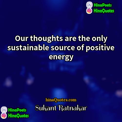 Sukant Ratnakar Quotes | Our thoughts are the only sustainable source