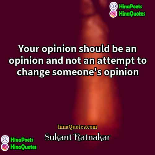 Sukant Ratnakar Quotes | Your opinion should be an opinion and