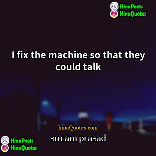 suvam prasad Quotes | I fix the machine so that they