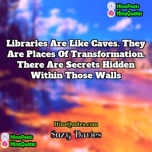 Suzy  Davies Quotes | Libraries are like caves. They are places