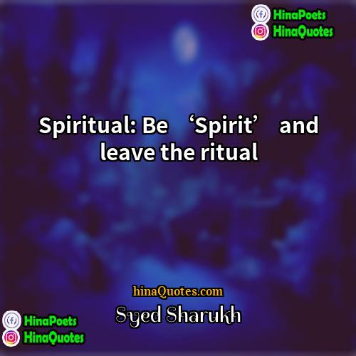Syed Sharukh Quotes | Spiritual: Be ‘Spirit’ and leave the ritual.
