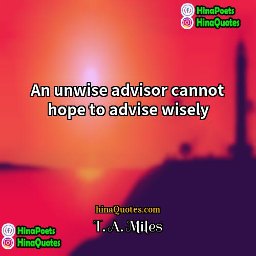 T A Miles Quotes | An unwise advisor cannot hope to advise