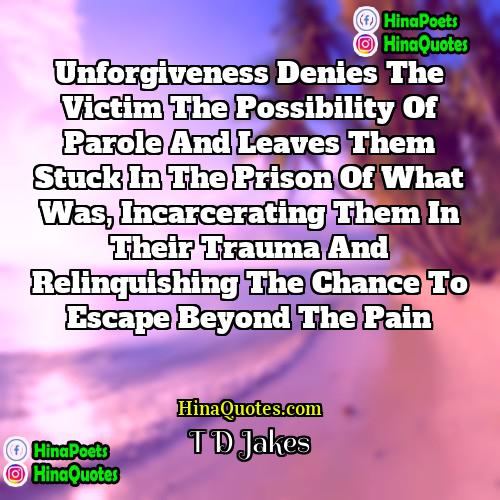 T D Jakes Quotes | Unforgiveness denies the victim the possibility of