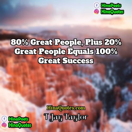 T Jay Taylor Quotes | 80% great people, plus 20% great people