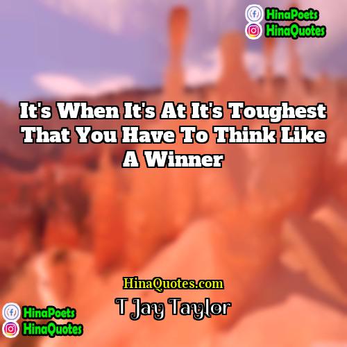 T Jay Taylor Quotes | It's when it's at it's toughest that
